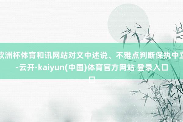 欧洲杯体育和讯网站对文中述说、不雅点判断保执中立-云开·kaiyun(中国)体育官方网站 登录入口