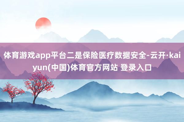 体育游戏app平台二是保险医疗数据安全-云开·kaiyun(中国)体育官方网站 登录入口