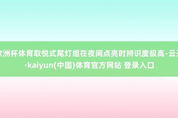 欧洲杯体育取悦式尾灯组在夜间点亮时辨识度极高-云开·kaiyun(中国)体育官方网站 登录入口