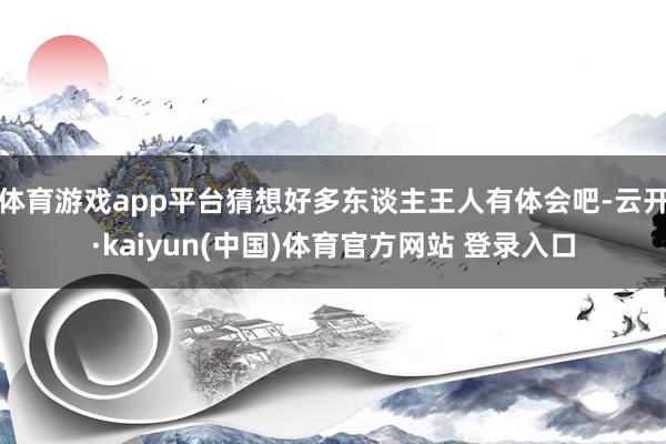 体育游戏app平台猜想好多东谈主王人有体会吧-云开·kaiyun(中国)体育官方网站 登录入口